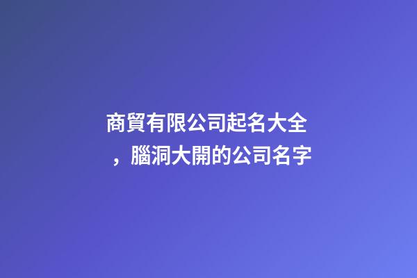 商貿有限公司起名大全，腦洞大開的公司名字-第1張-公司起名-玄機派